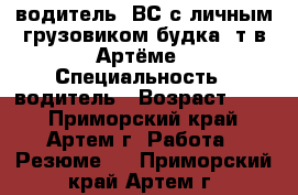 водитель  ВС с личным грузовиком будка 5т в Артёме › Специальность ­ водитель › Возраст ­ 33 - Приморский край, Артем г. Работа » Резюме   . Приморский край,Артем г.